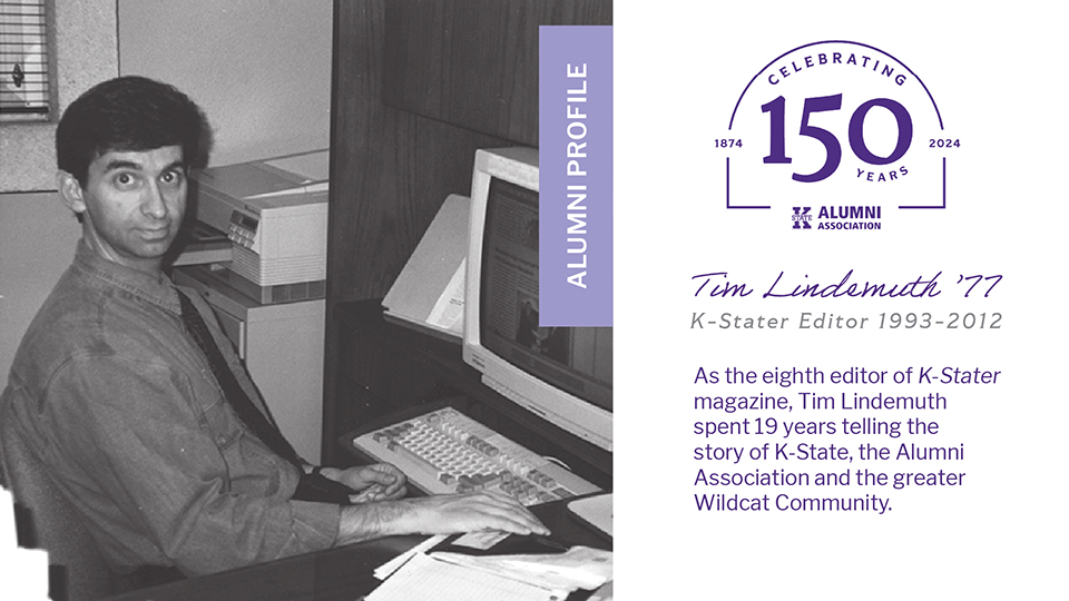 Photo of Tim Lindemuth in his office with text: Alumni Profile, Tim Lindemuth '77, K-Stater Editor 1993-2012, As the eighth editor of K-Stater magazine, Tim Lindemuth spent 19 years telling the story of K-State, the Alumni Association and the greater Wildcat community.